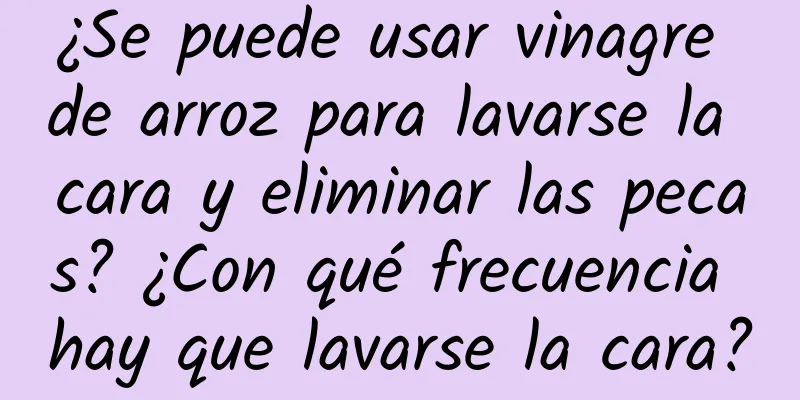 ¿Se puede usar vinagre de arroz para lavarse la cara y eliminar las pecas? ¿Con qué frecuencia hay que lavarse la cara?