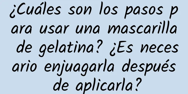 ¿Cuáles son los pasos para usar una mascarilla de gelatina? ¿Es necesario enjuagarla después de aplicarla?