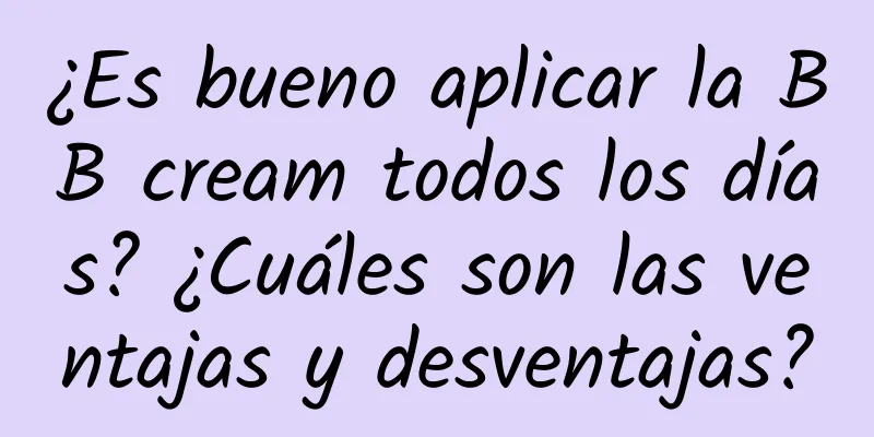 ¿Es bueno aplicar la BB cream todos los días? ¿Cuáles son las ventajas y desventajas?