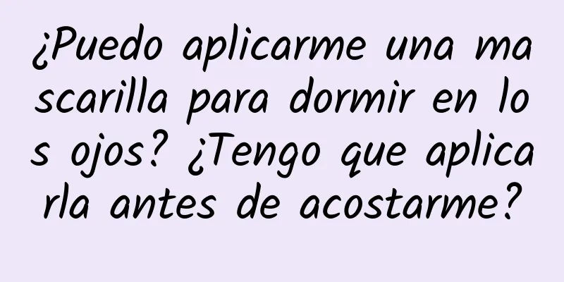 ¿Puedo aplicarme una mascarilla para dormir en los ojos? ¿Tengo que aplicarla antes de acostarme?