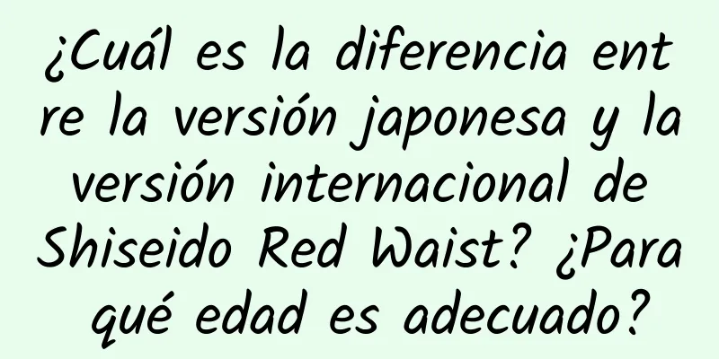 ¿Cuál es la diferencia entre la versión japonesa y la versión internacional de Shiseido Red Waist? ¿Para qué edad es adecuado?