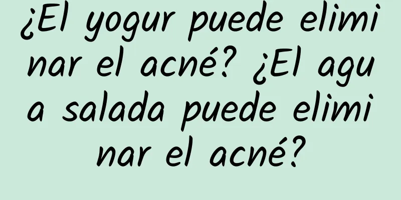 ¿El yogur puede eliminar el acné? ¿El agua salada puede eliminar el acné?