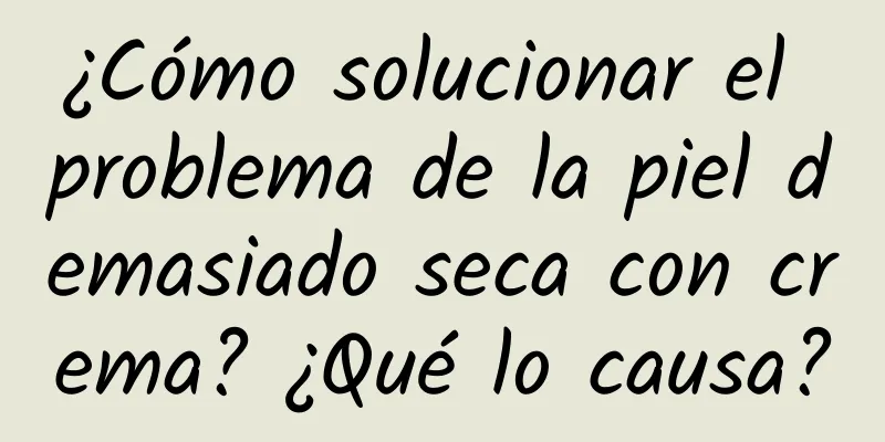 ¿Cómo solucionar el problema de la piel demasiado seca con crema? ¿Qué lo causa?