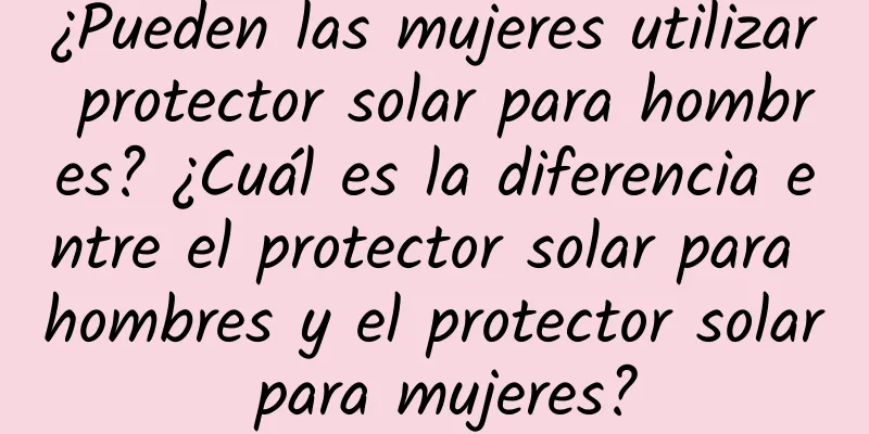 ¿Pueden las mujeres utilizar protector solar para hombres? ¿Cuál es la diferencia entre el protector solar para hombres y el protector solar para mujeres?