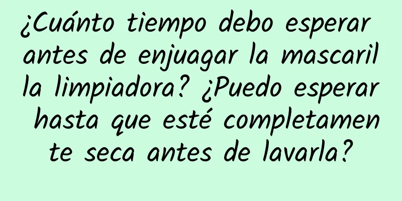 ¿Cuánto tiempo debo esperar antes de enjuagar la mascarilla limpiadora? ¿Puedo esperar hasta que esté completamente seca antes de lavarla?