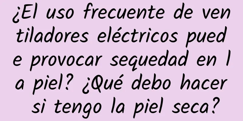 ¿El uso frecuente de ventiladores eléctricos puede provocar sequedad en la piel? ¿Qué debo hacer si tengo la piel seca?