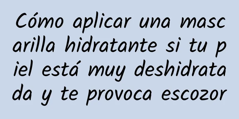 Cómo aplicar una mascarilla hidratante si tu piel está muy deshidratada y te provoca escozor