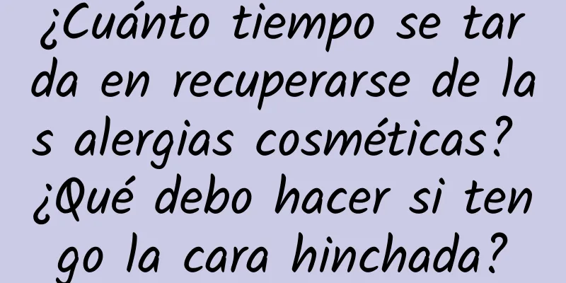 ¿Cuánto tiempo se tarda en recuperarse de las alergias cosméticas? ¿Qué debo hacer si tengo la cara hinchada?