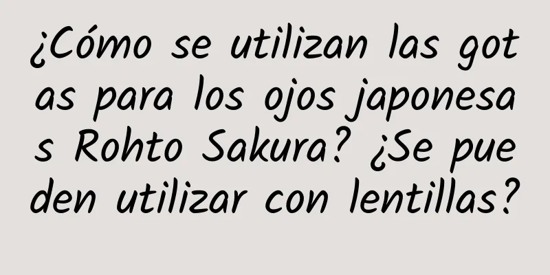 ¿Cómo se utilizan las gotas para los ojos japonesas Rohto Sakura? ¿Se pueden utilizar con lentillas?