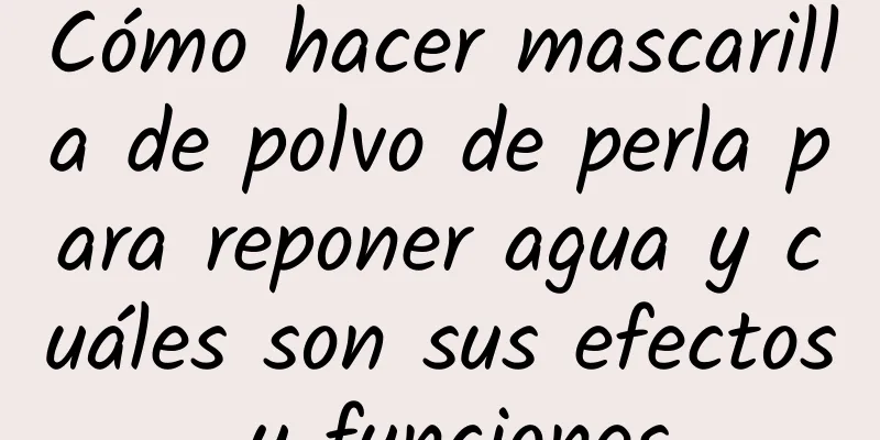 Cómo hacer mascarilla de polvo de perla para reponer agua y cuáles son sus efectos y funciones