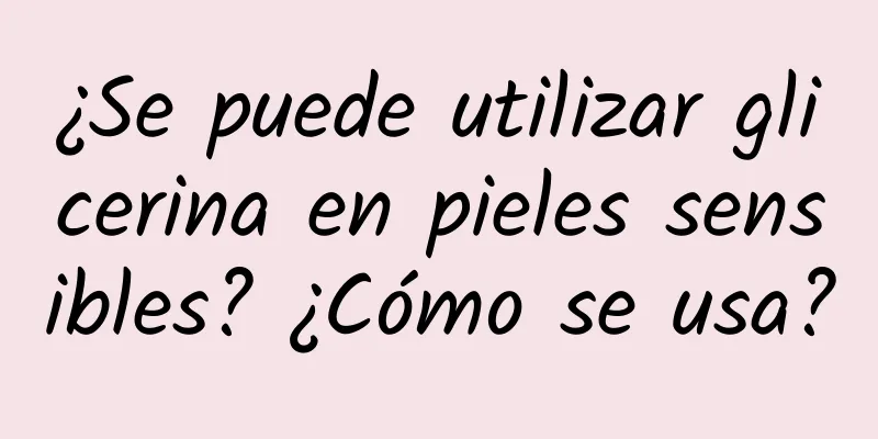 ¿Se puede utilizar glicerina en pieles sensibles? ¿Cómo se usa?