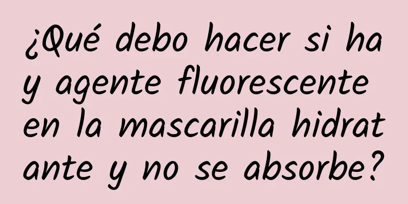 ¿Qué debo hacer si hay agente fluorescente en la mascarilla hidratante y no se absorbe?