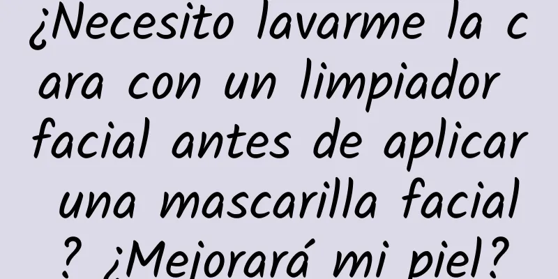 ¿Necesito lavarme la cara con un limpiador facial antes de aplicar una mascarilla facial? ¿Mejorará mi piel?