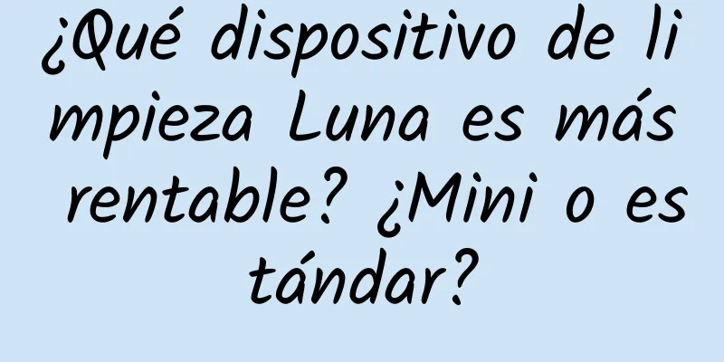 ¿Qué dispositivo de limpieza Luna es más rentable? ¿Mini o estándar?