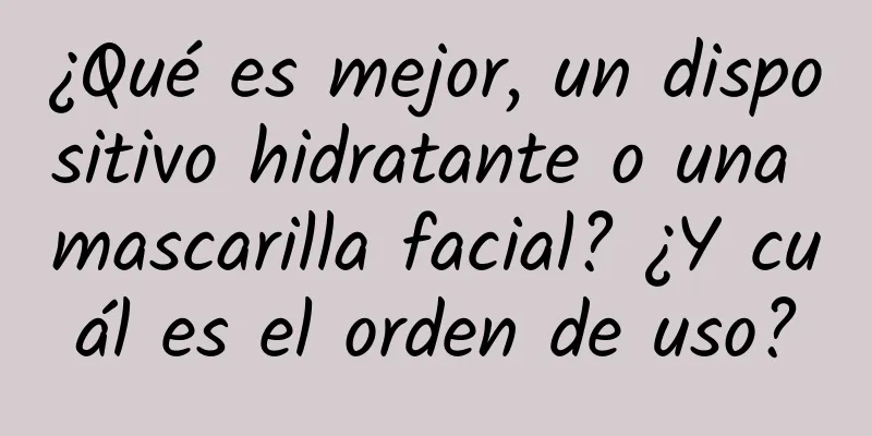 ¿Qué es mejor, un dispositivo hidratante o una mascarilla facial? ¿Y cuál es el orden de uso?