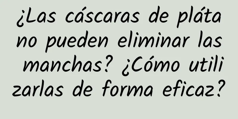 ¿Las cáscaras de plátano pueden eliminar las manchas? ¿Cómo utilizarlas de forma eficaz?