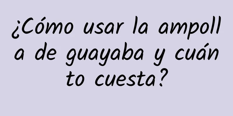 ¿Cómo usar la ampolla de guayaba y cuánto cuesta?