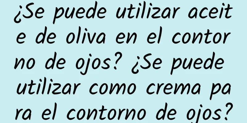 ¿Se puede utilizar aceite de oliva en el contorno de ojos? ¿Se puede utilizar como crema para el contorno de ojos?