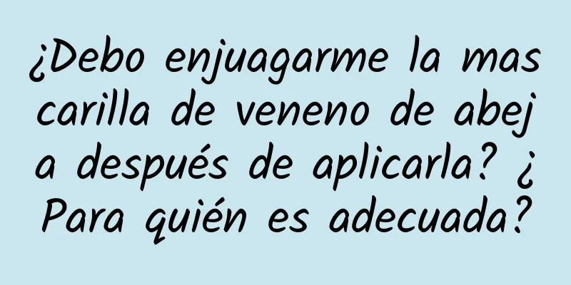 ¿Debo enjuagarme la mascarilla de veneno de abeja después de aplicarla? ¿Para quién es adecuada?