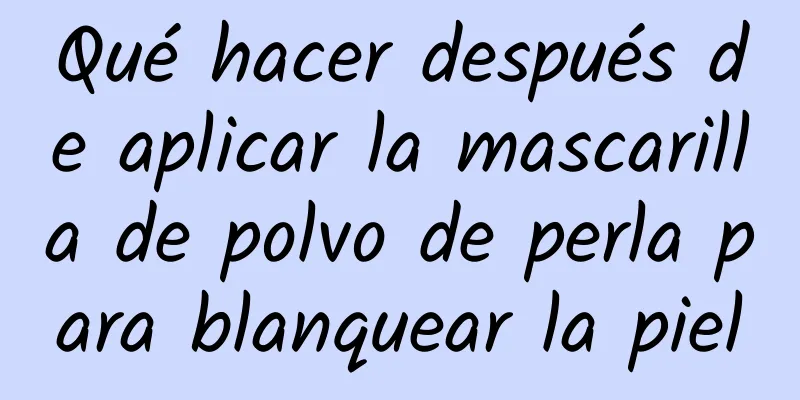 Qué hacer después de aplicar la mascarilla de polvo de perla para blanquear la piel