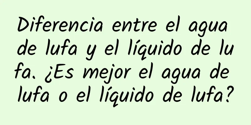 Diferencia entre el agua de lufa y el líquido de lufa. ¿Es mejor el agua de lufa o el líquido de lufa?