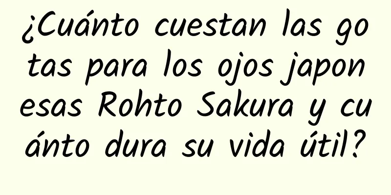 ¿Cuánto cuestan las gotas para los ojos japonesas Rohto Sakura y cuánto dura su vida útil?