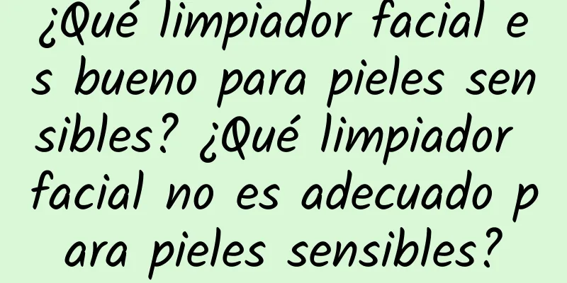 ¿Qué limpiador facial es bueno para pieles sensibles? ¿Qué limpiador facial no es adecuado para pieles sensibles?