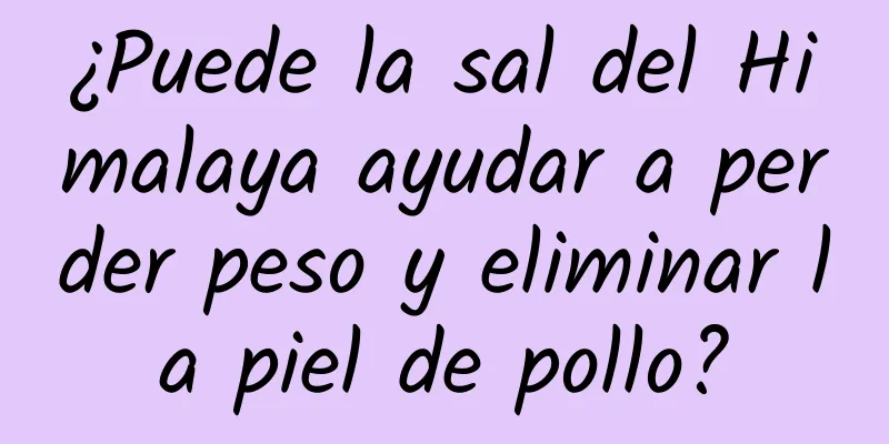 ¿Puede la sal del Himalaya ayudar a perder peso y eliminar la piel de pollo?