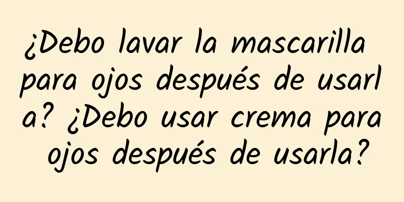 ¿Debo lavar la mascarilla para ojos después de usarla? ¿Debo usar crema para ojos después de usarla?