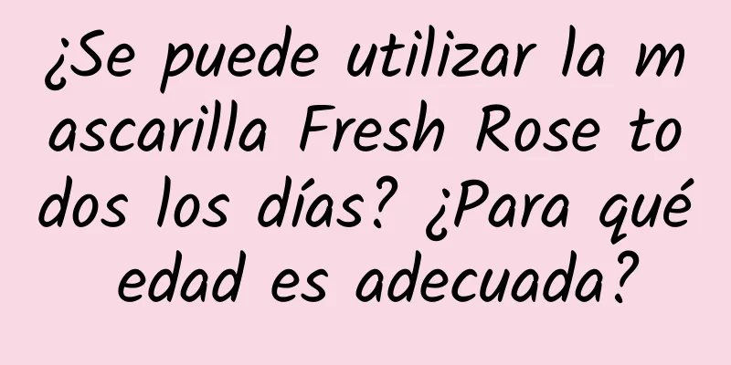 ¿Se puede utilizar la mascarilla Fresh Rose todos los días? ¿Para qué edad es adecuada?