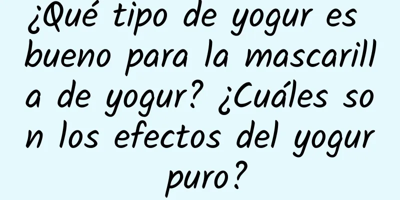 ¿Qué tipo de yogur es bueno para la mascarilla de yogur? ¿Cuáles son los efectos del yogur puro?