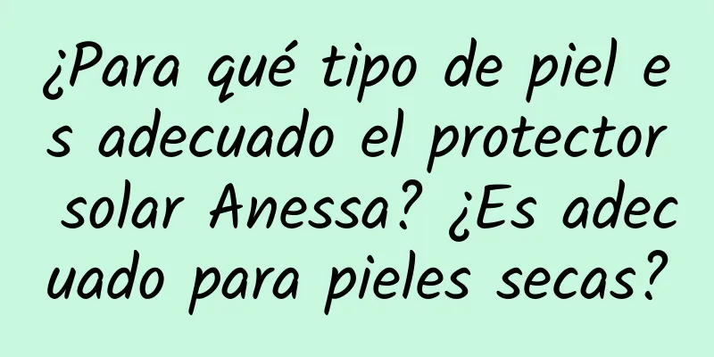 ¿Para qué tipo de piel es adecuado el protector solar Anessa? ¿Es adecuado para pieles secas?