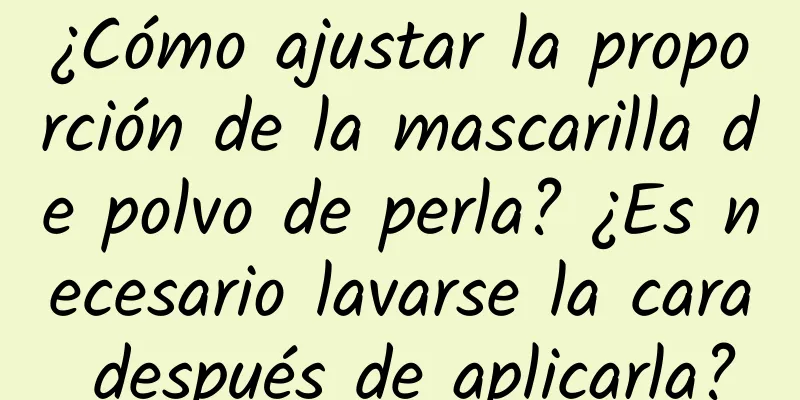 ¿Cómo ajustar la proporción de la mascarilla de polvo de perla? ¿Es necesario lavarse la cara después de aplicarla?