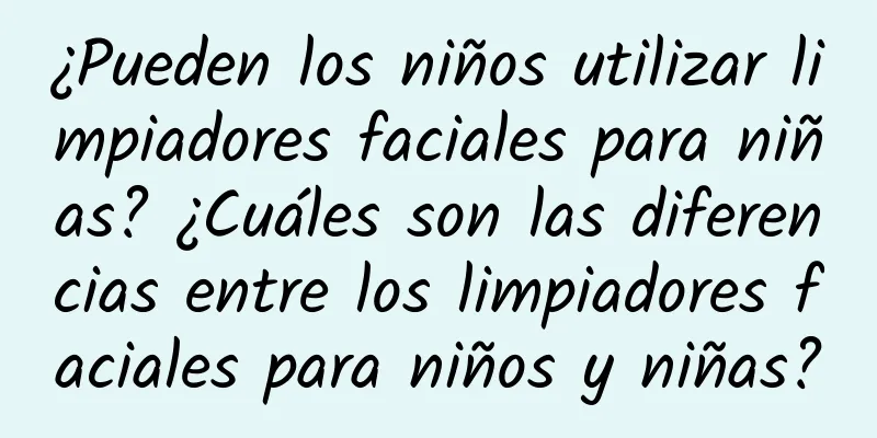 ¿Pueden los niños utilizar limpiadores faciales para niñas? ¿Cuáles son las diferencias entre los limpiadores faciales para niños y niñas?