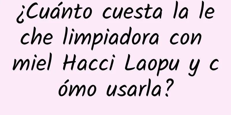 ¿Cuánto cuesta la leche limpiadora con miel Hacci Laopu y cómo usarla?