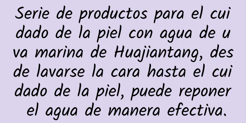 Serie de productos para el cuidado de la piel con agua de uva marina de Huajiantang, desde lavarse la cara hasta el cuidado de la piel, puede reponer el agua de manera efectiva.