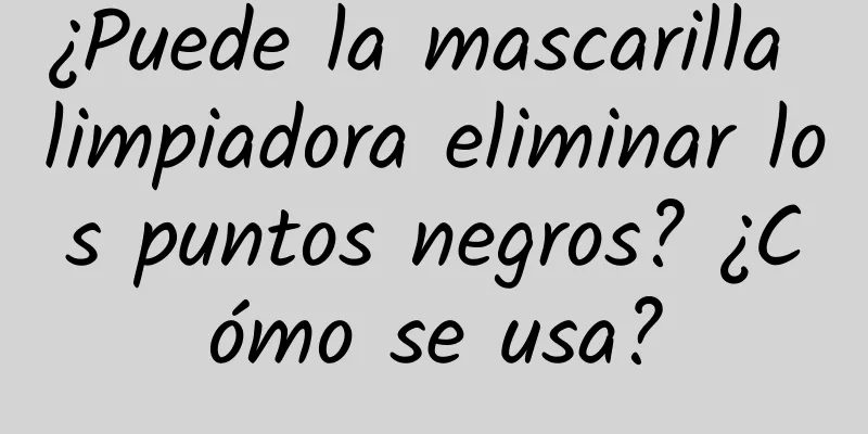 ¿Puede la mascarilla limpiadora eliminar los puntos negros? ¿Cómo se usa?