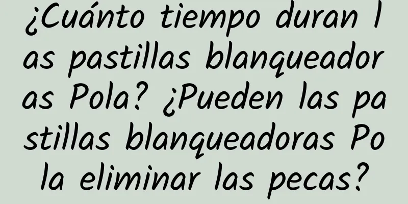 ¿Cuánto tiempo duran las pastillas blanqueadoras Pola? ¿Pueden las pastillas blanqueadoras Pola eliminar las pecas?