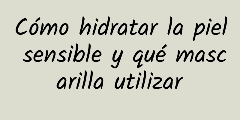 Cómo hidratar la piel sensible y qué mascarilla utilizar