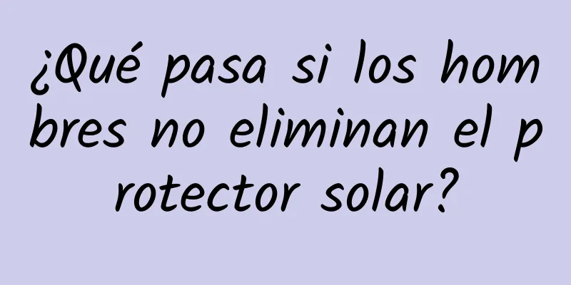 ¿Qué pasa si los hombres no eliminan el protector solar?