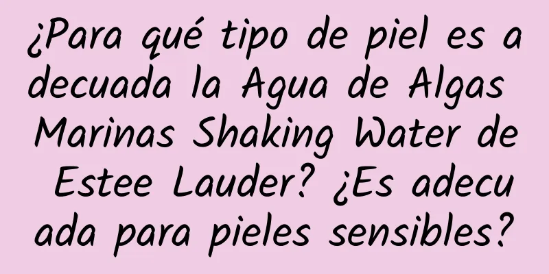 ¿Para qué tipo de piel es adecuada la Agua de Algas Marinas Shaking Water de Estee Lauder? ¿Es adecuada para pieles sensibles?