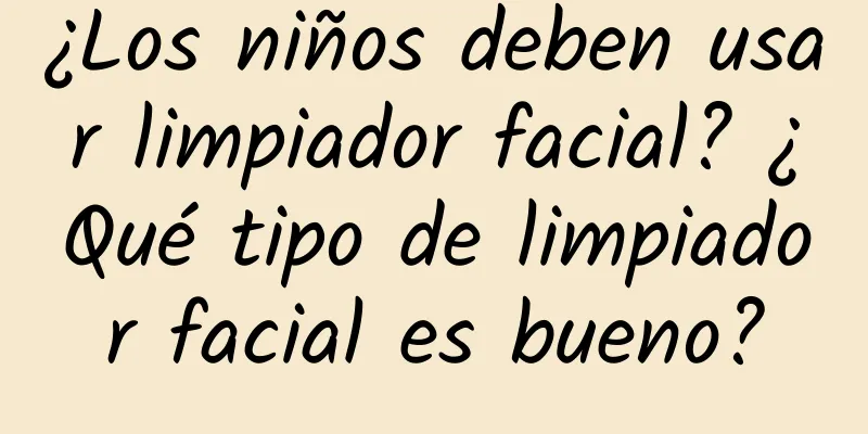 ¿Los niños deben usar limpiador facial? ¿Qué tipo de limpiador facial es bueno?