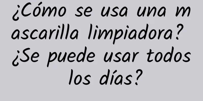 ¿Cómo se usa una mascarilla limpiadora? ¿Se puede usar todos los días?