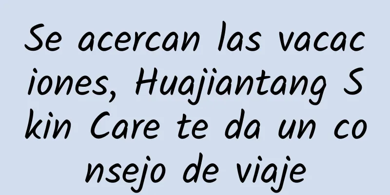 Se acercan las vacaciones, Huajiantang Skin Care te da un consejo de viaje