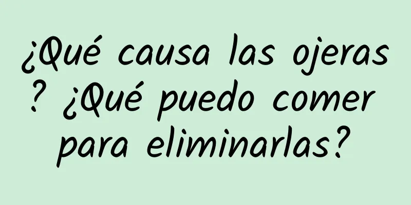 ¿Qué causa las ojeras? ¿Qué puedo comer para eliminarlas?