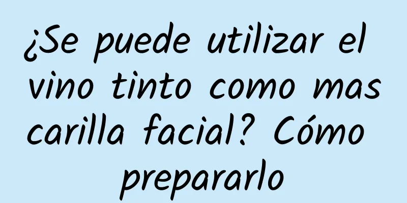 ¿Se puede utilizar el vino tinto como mascarilla facial? Cómo prepararlo