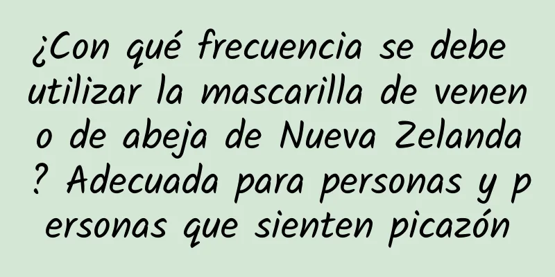 ¿Con qué frecuencia se debe utilizar la mascarilla de veneno de abeja de Nueva Zelanda? Adecuada para personas y personas que sienten picazón