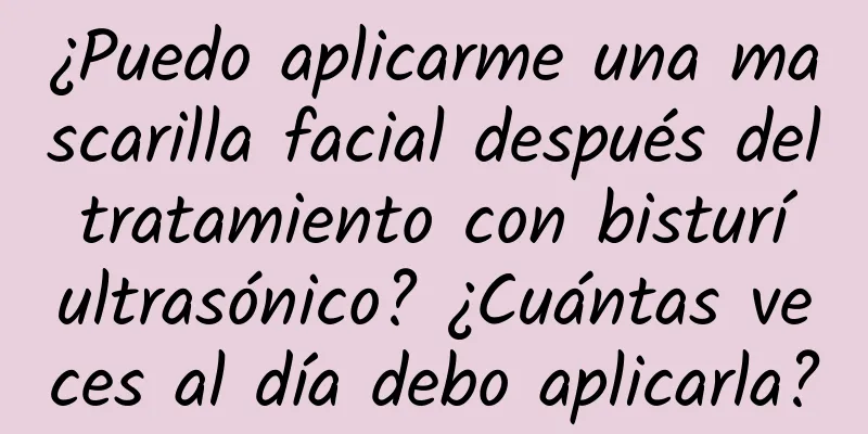 ¿Puedo aplicarme una mascarilla facial después del tratamiento con bisturí ultrasónico? ¿Cuántas veces al día debo aplicarla?