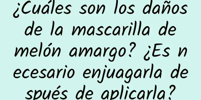 ¿Cuáles son los daños de la mascarilla de melón amargo? ¿Es necesario enjuagarla después de aplicarla?