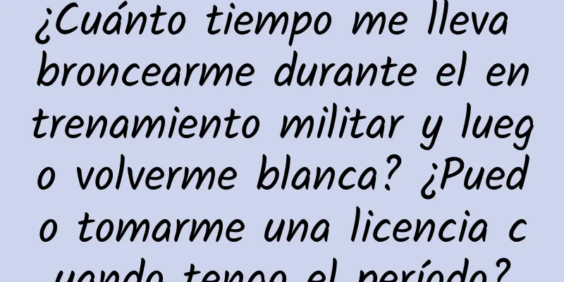 ¿Cuánto tiempo me lleva broncearme durante el entrenamiento militar y luego volverme blanca? ¿Puedo tomarme una licencia cuando tengo el período?